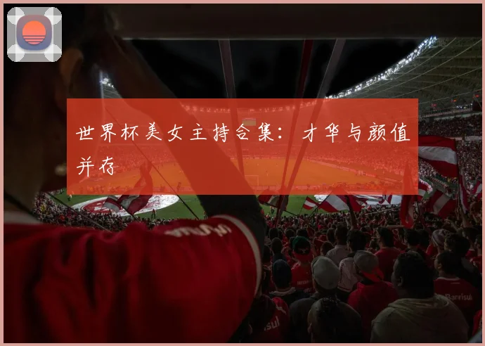 世界杯美女主持合集：才华与颜值并存
