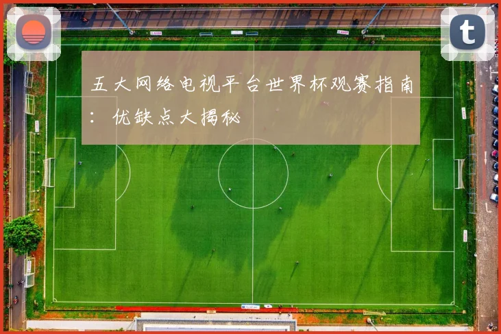 五大网络电视平台世界杯观赛指南:优缺点大揭秘