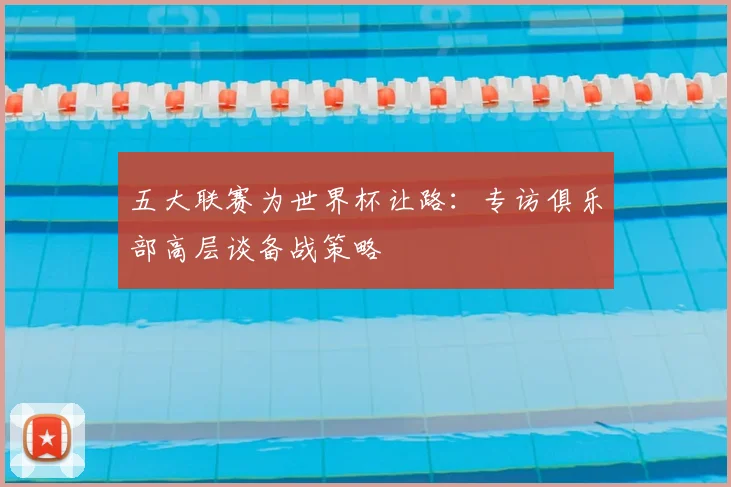 五大联赛为世界杯让路:专访俱乐部高层谈备战策略