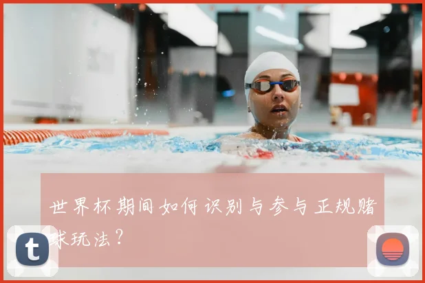 世界杯期间如何识别与参与正规赌球玩法?