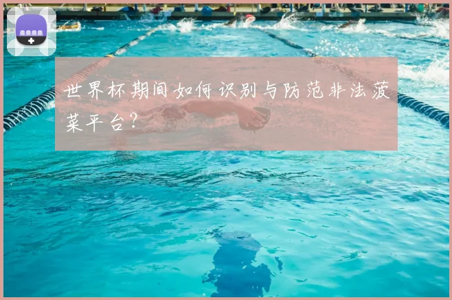 世界杯期间如何识别与防范非法菠菜平台?