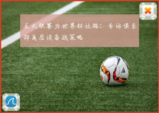 五大联赛为世界杯让路:专访俱乐部高层谈备战策略