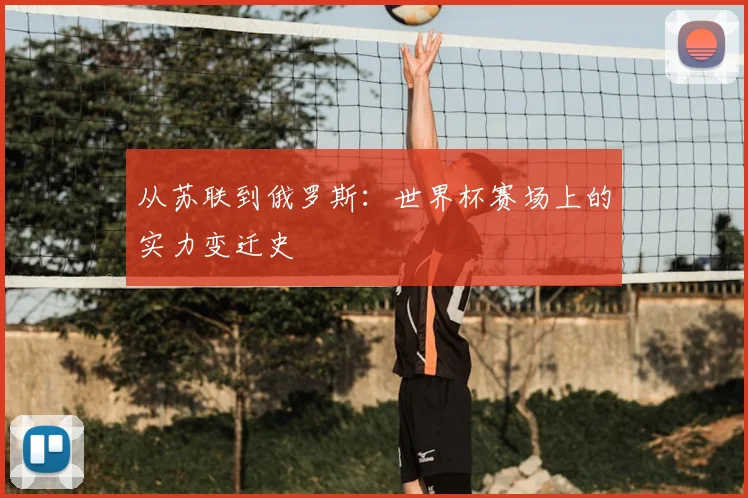 从苏联到俄罗斯:世界杯赛场上的实力变迁史