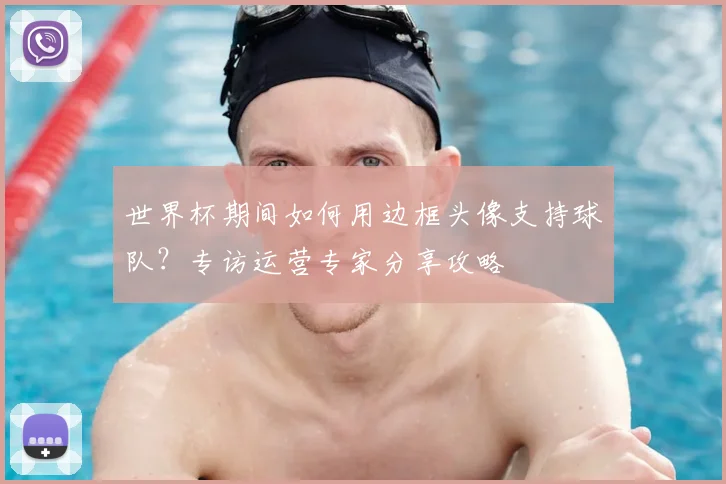 世界杯期间如何用边框头像支持球队?专访运营专家分享攻略