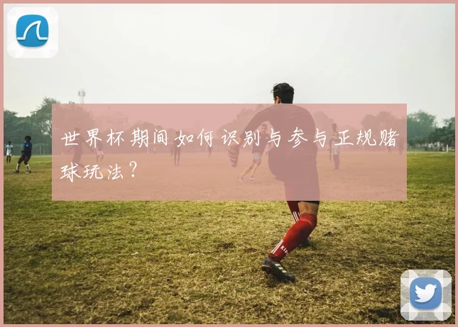 世界杯期间如何识别与参与正规赌球玩法?