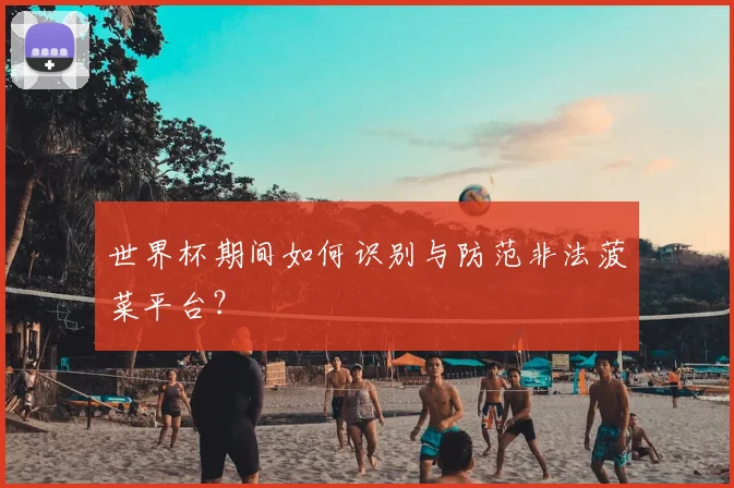 世界杯期间如何识别与防范非法菠菜平台?