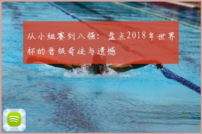 从小组赛到八强:盘点2018年世界杯的晋级奇迹与遗憾