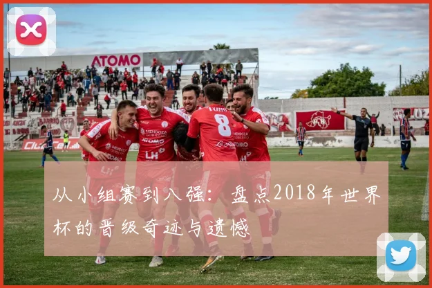 从小组赛到八强:盘点2018年世界杯的晋级奇迹与遗憾