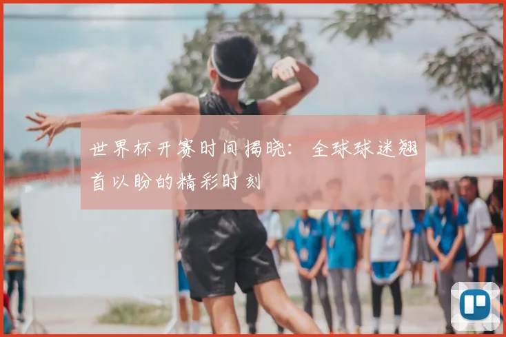 世界杯开赛时间揭晓:全球球迷翘首以盼的精彩时刻