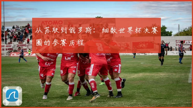 从苏联到俄罗斯:细数世界杯决赛圈的参赛历程