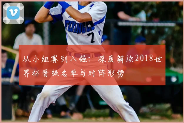 从小组赛到八强:深度解读2018世界杯晋级名单与对阵形势