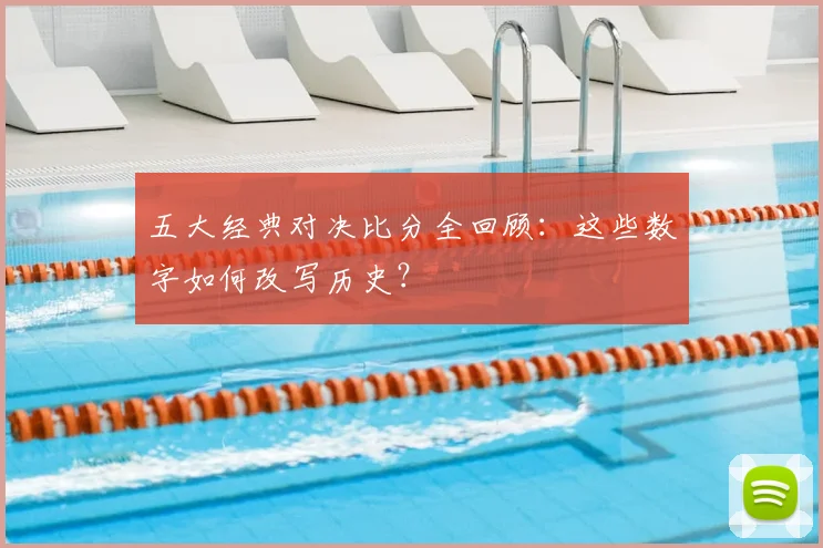 五大经典对决比分全回顾:这些数字如何改写历史?