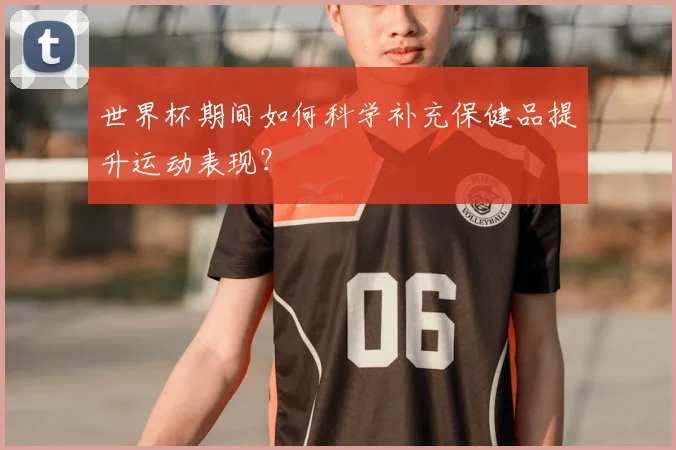 世界杯期间如何科学补充保健品提升运动表现?