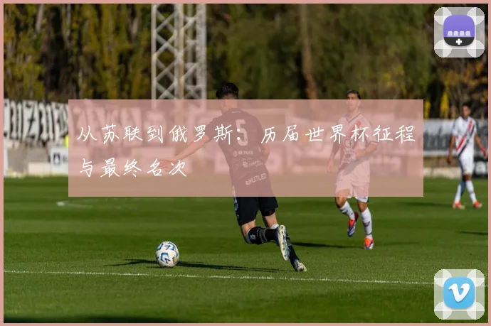 从苏联到俄罗斯:历届世界杯征程与最终名次