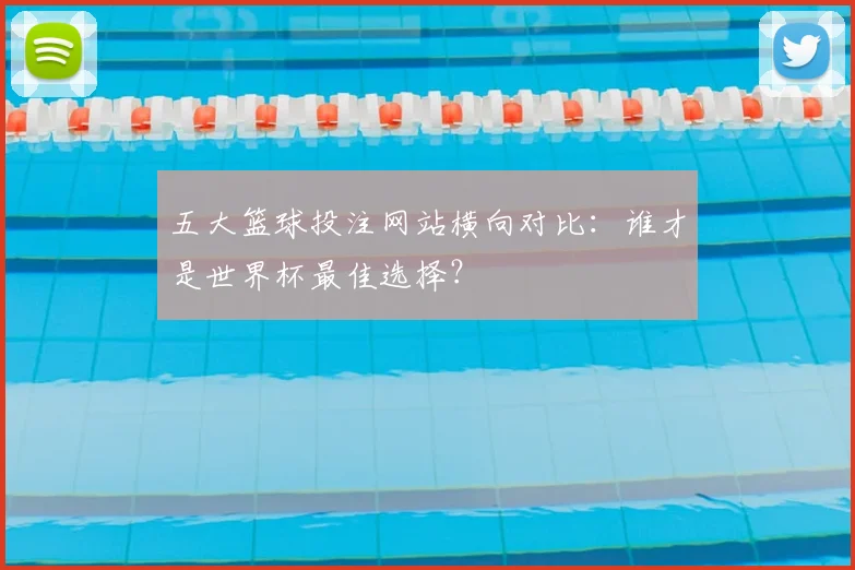 五大篮球投注网站横向对比:谁才是世界杯最佳选择?