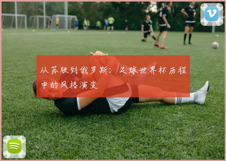 从苏联到俄罗斯:足球世界杯历程中的风格演变