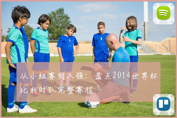从小组赛到八强:盘点2014世界杯比利时队完整赛程