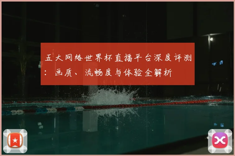 五大网络世界杯直播平台深度评测:画质、流畅度与体验全解析