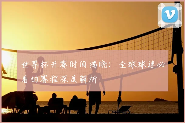 世界杯开赛时间揭晓:全球球迷必看的赛程深度解析