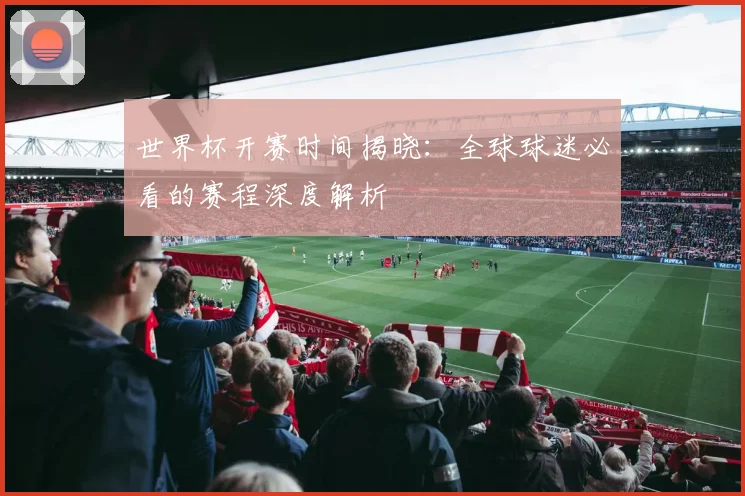 世界杯开赛时间揭晓:全球球迷必看的赛程深度解析