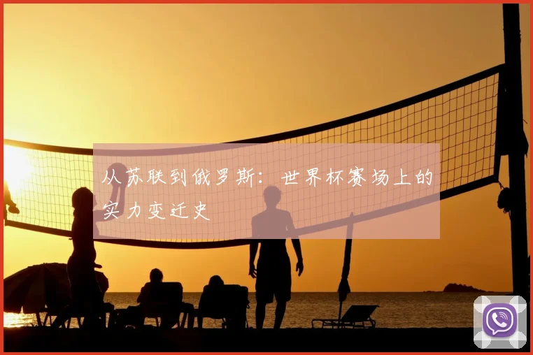 从苏联到俄罗斯:世界杯赛场上的实力变迁史