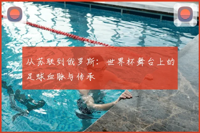 从苏联到俄罗斯:世界杯舞台上的足球血脉与传承