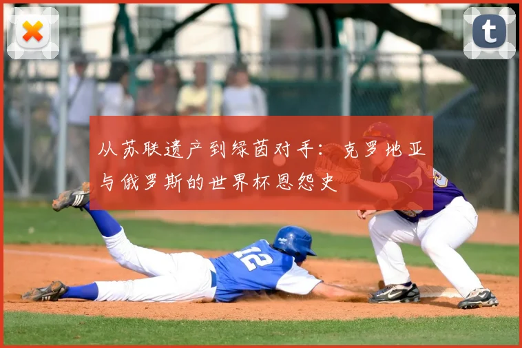 从苏联遗产到绿茵对手:克罗地亚与俄罗斯的世界杯恩怨史
