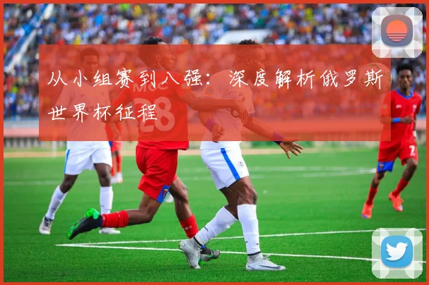 从小组赛到八强:深度解析俄罗斯世界杯征程